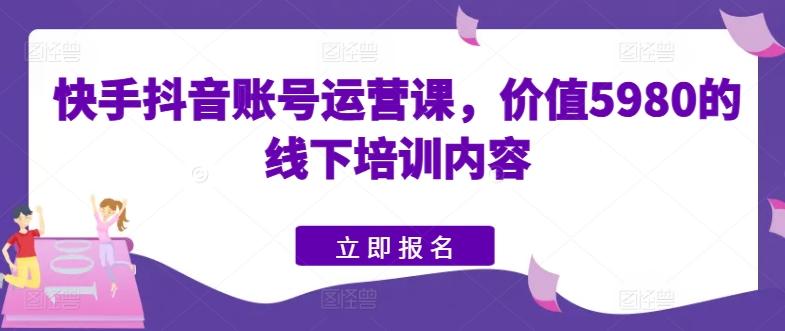 快手抖音账号运营课，价值5980的线下培训内容-男爵娱创[知识付费]