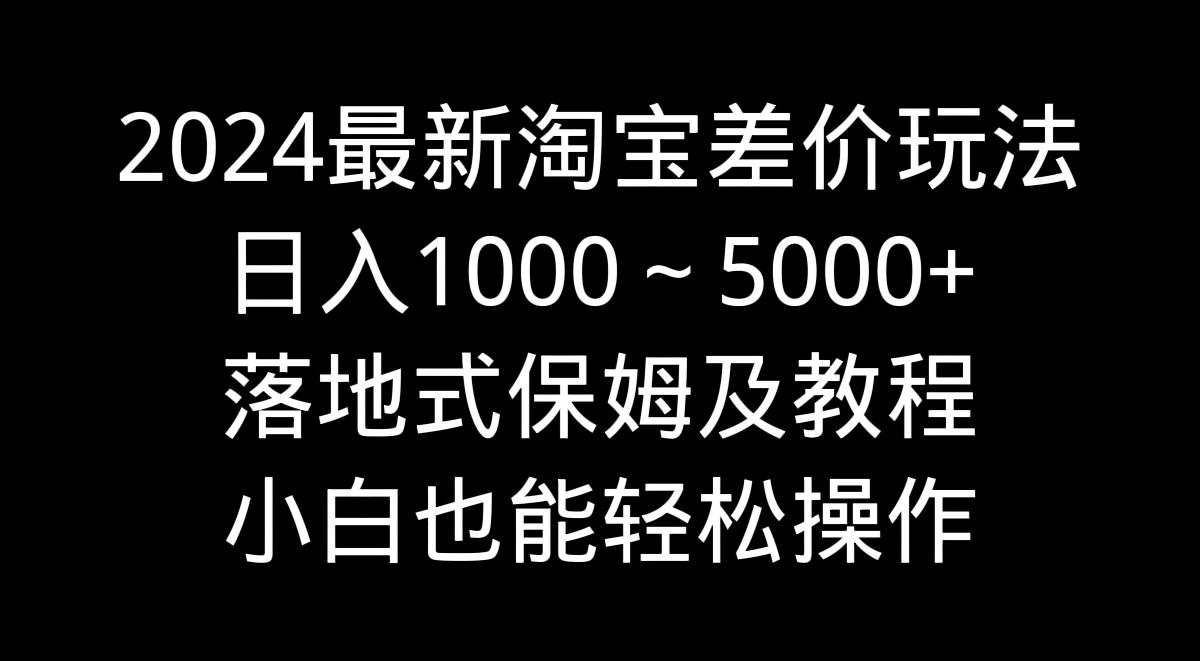 2024最新淘宝差价玩法，日入1000～5000+落地式保姆及教程 小白也能轻松操作-男爵娱创[知识付费]