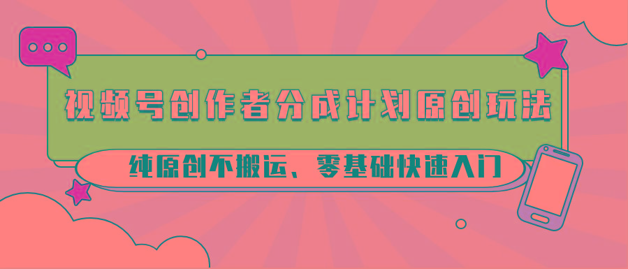 视频号创作者分成计划原创玩法；纯原创不搬运、零基础快速入门-男爵娱创[知识付费]