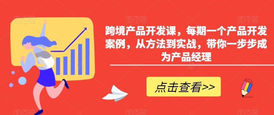 跨境产品开发课，每期一个产品开发案例，从方法到实战，带你一步步成为产品经理-男爵娱创[知识付费]