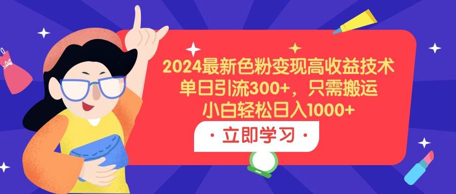 (9480期)2024最新色粉变现高收益技术，单日引流300+，只需搬运，小白轻松日入1000+-男爵娱创[知识付费]