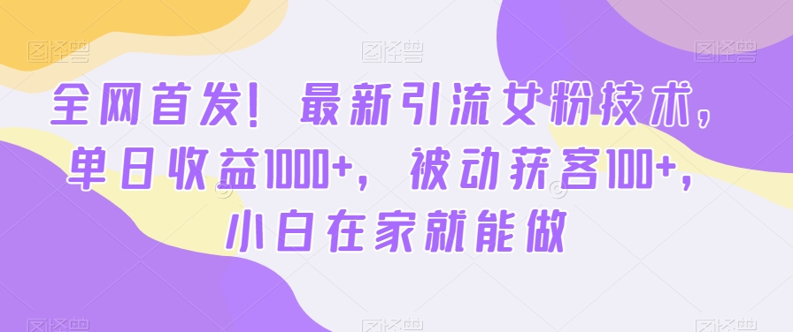 全网首发！最新引流女粉技术，单日收益1000+，被动获客100+，小白在家就能做【揭秘】-男爵娱创[知识付费]