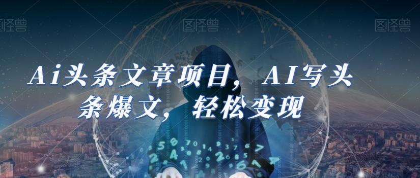 Ai头条文章项目，AI写头条爆文，轻松变现-男爵娱创[知识付费]
