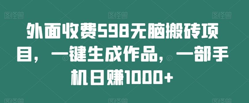 外面收费598无脑搬砖项目，一键生成作品，一部手机日赚1000+-男爵娱创[知识付费]