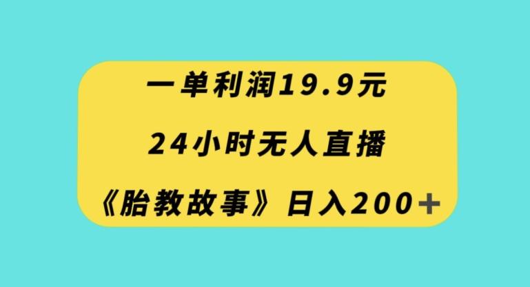 一单利润19.9，24小时无人直播胎教故事，每天轻松200+【揭秘】-男爵娱创[知识付费]