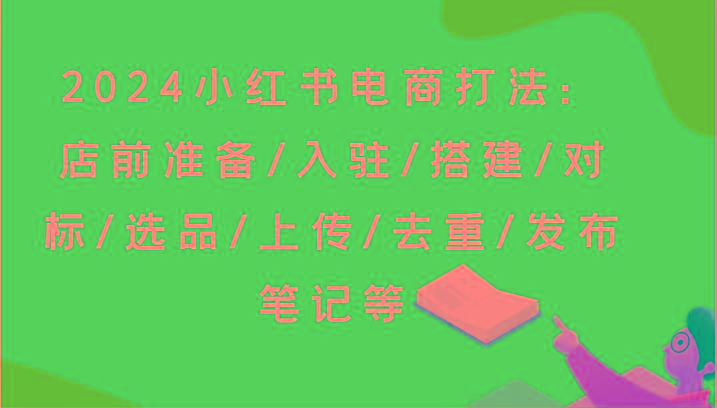 2024小红书电商打法：店前准备/入驻/搭建/对标/选品/上传/去重/发布笔记等-男爵娱创[知识付费]