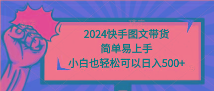 (9958期)2024快手图文带货，简单易上手，小白也轻松可以日入500+-男爵娱创[知识付费]