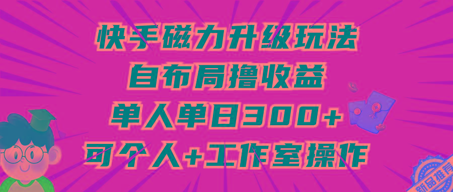 (9368期)快手磁力升级玩法，自布局撸收益，单人单日300+，个人工作室均可操作-男爵娱创[知识付费]