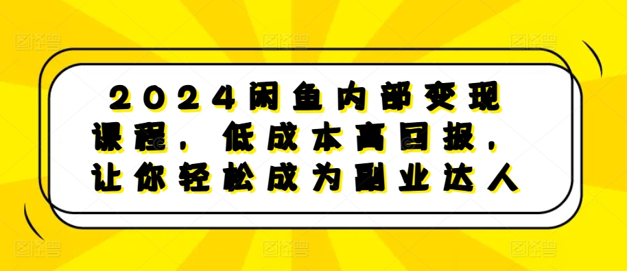 2024闲鱼内部变现课程，低成本高回报，让你轻松成为副业达人-男爵娱创[知识付费]