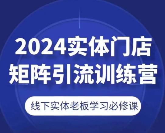2024实体门店矩阵引流训练营，线下实体老板学习必修课-男爵娱创[知识付费]