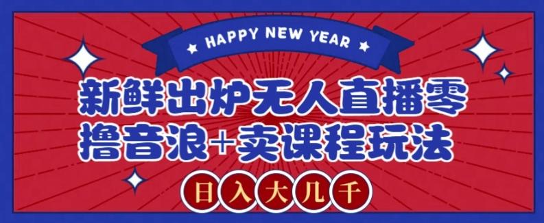 2024最新无人直播零撸音浪+卖课程玩法，日入大几千不是梦【揭秘】-男爵娱创[知识付费]