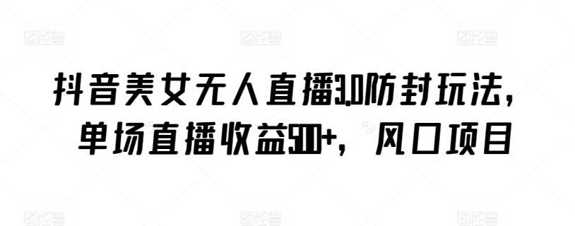 抖音美女无人直播3.0防封玩法，单场直播收益500+，风口项目【揭秘】-男爵娱创[知识付费]