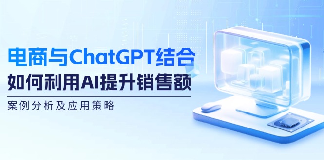 电商与ChatGPT结合：如何利用AI提升销售额，案例分析及应用策略-男爵娱创[知识付费]
