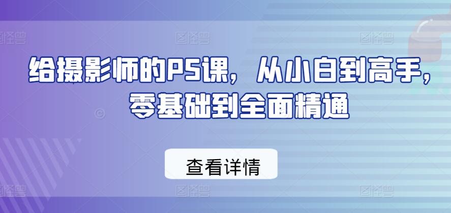 给摄影师的PS课，从小白到高手，零基础到全面精通-男爵娱创[知识付费]