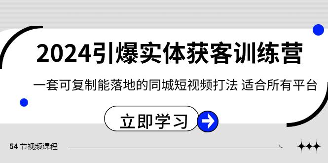 2024引爆实体获客训练营，一套可复制能落地的同城短视频打法，适合所有平台-男爵娱创[知识付费]