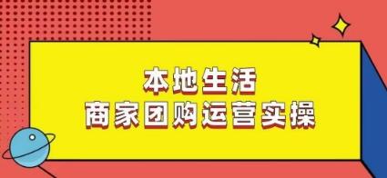 本地生活商家团购运营实操，看完课程即可实操团购运营-男爵娱创[知识付费]