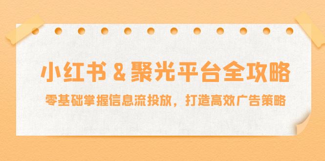 小红薯&聚光平台全攻略：零基础掌握信息流投放，打造高效广告策略-男爵娱创[知识付费]