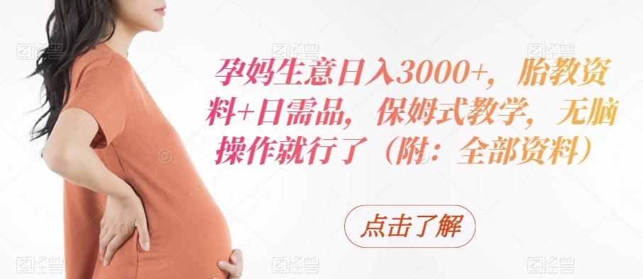 孕妈生意日入3000+，胎教资料+日需品，保姆式教学，无脑操作就行了（附：全部资料）-男爵娱创[知识付费]