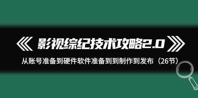 影视综纪技术攻略2.0：从账号准备到硬件软件准备到到制作到发布(26节课)-男爵娱创[知识付费]