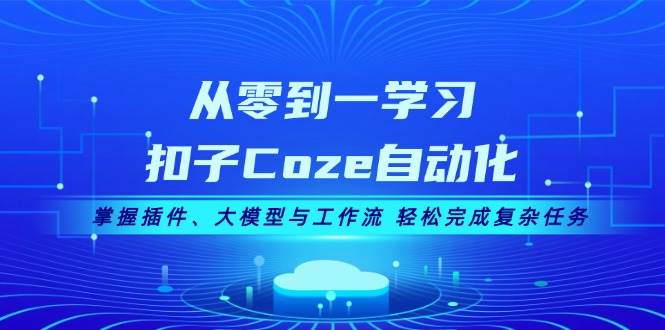 从零到一学习扣子Coze自动化，掌握插件、大模型与工作流 轻松完成复杂任务-男爵娱创[知识付费]