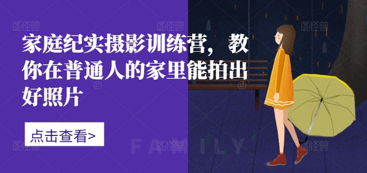 家庭纪实摄影训练营，教你在普通人的家里能拍出好照片-男爵娱创[知识付费]