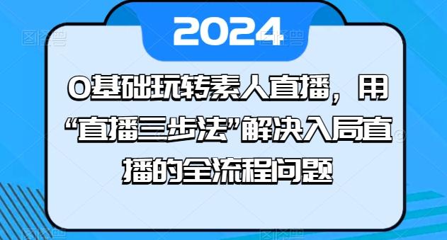 0基础玩转素人直播，用“直播三步法”解决入局直播的全流程问题-男爵娱创[知识付费]