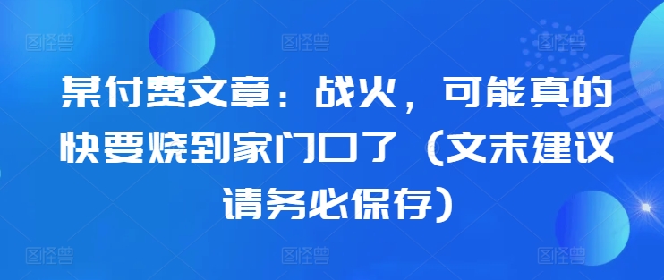 某付费文章：战火，可能真的快要烧到家门口了 (文末建议请务必保存)-男爵娱创[知识付费]
