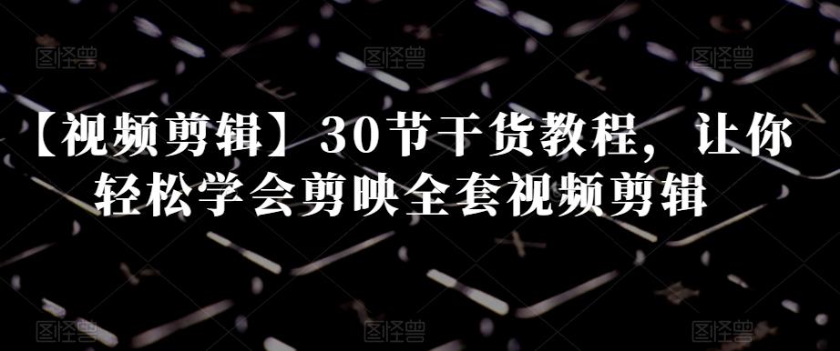 【视频剪辑】30节干货教程，让你轻松学会剪映全套视频剪辑-男爵娱创[知识付费]