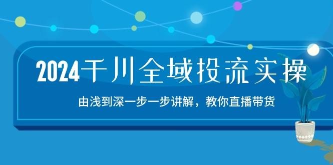 2024千川-全域投流精品实操：由谈到深一步一步讲解，教你直播带货-15节-男爵娱创[知识付费]