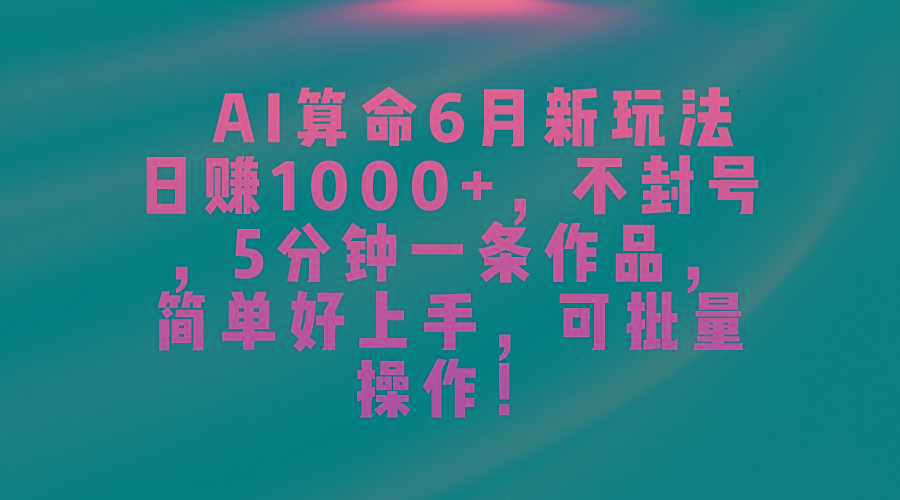 AI算命6月新玩法，日赚1000+，不封号，5分钟一条作品，简单好上手，可…-男爵娱创[知识付费]