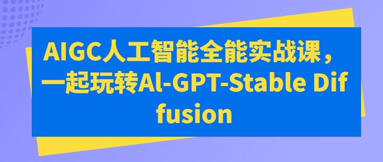 AIGC人工智能全能实战课，一起玩转Al-GPT-Stable Diffusion-男爵娱创[知识付费]