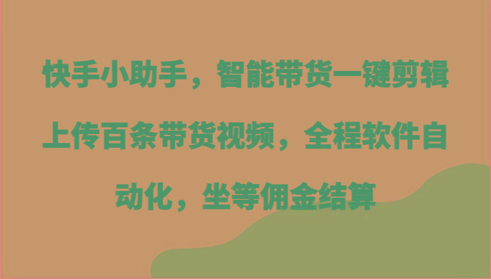 快手小助手，智能带货一键剪辑上传百条带货视频，全程软件自动化，坐等佣金结算-男爵娱创[知识付费]