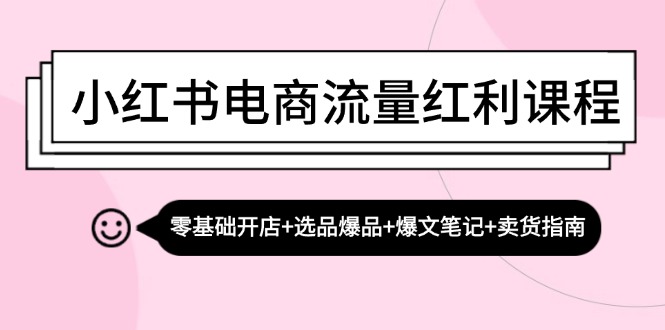 小红书电商流量红利课程：零基础开店+选品爆品+爆文笔记+卖货指南-男爵娱创[知识付费]