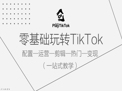 零基础玩转TikTok，配置一运营一剪辑一热门一变现，一站式教学-男爵娱创[知识付费]