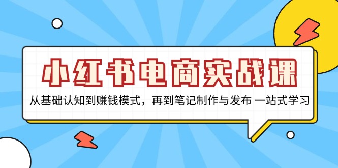 小红书电商实战课，从基础认知到赚钱模式，再到笔记制作与发布 一站式学习-男爵娱创[知识付费]