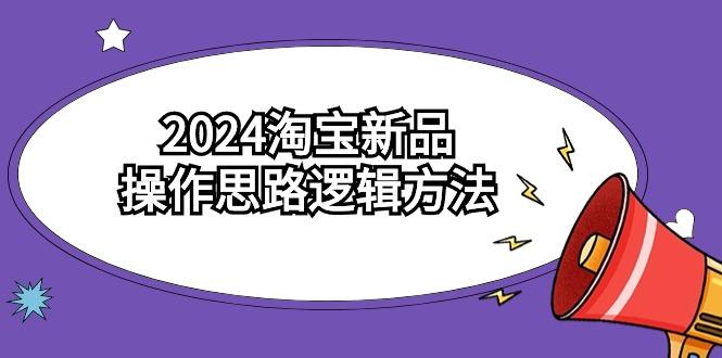 (9254期)2024淘宝新品操作思路逻辑方法(6节视频课)-男爵娱创[知识付费]