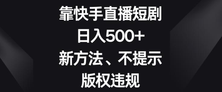 靠快手直播短剧，日入500+，新方法、不提示版权违规-男爵娱创[知识付费]