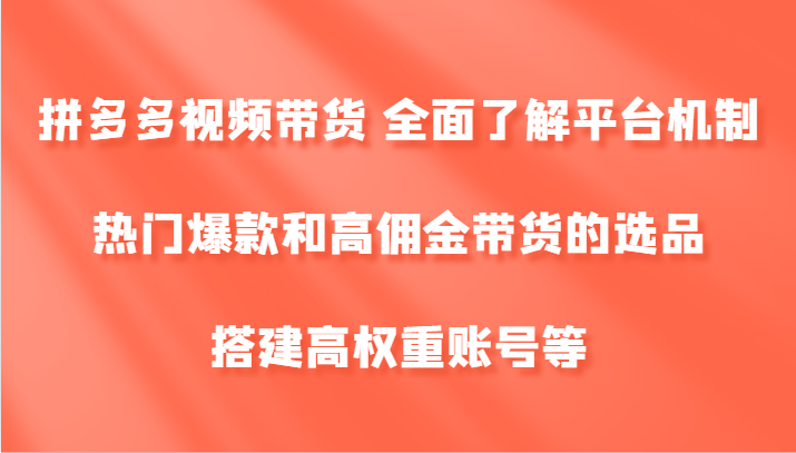 拼多多视频带货 全面了解平台机制、热门爆款和高佣金带货的选品，搭建高权重账号等-男爵娱创[知识付费]