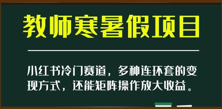 小红书冷门赛道，教师寒暑假项目，多种连环套的变现方式，还能矩阵操作放大收益【揭秘】-男爵娱创[知识付费]