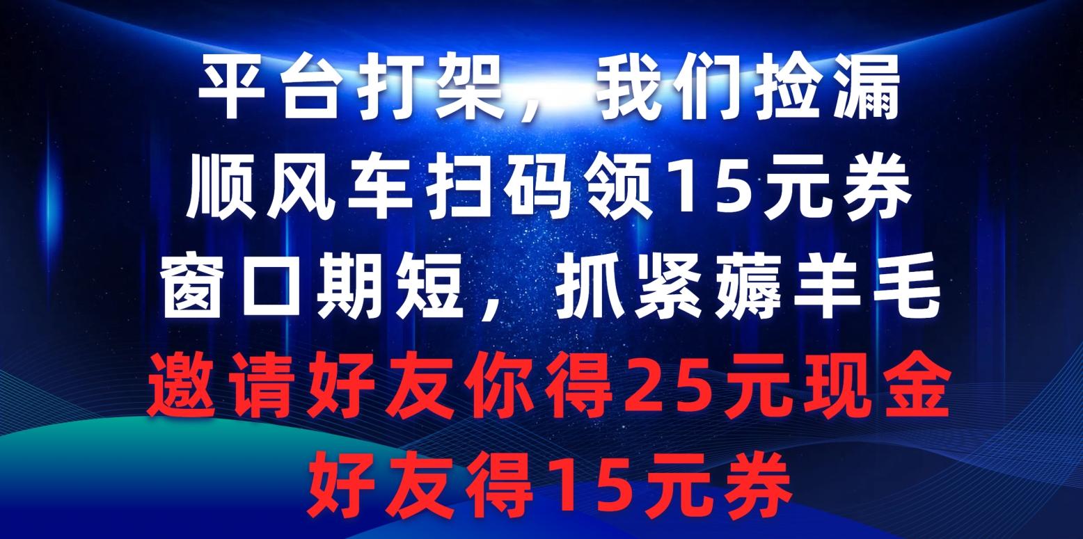 (9316期)平台打架我们捡漏，顺风车扫码领15元券，窗口期短抓紧薅羊毛，邀请好友…-男爵娱创[知识付费]