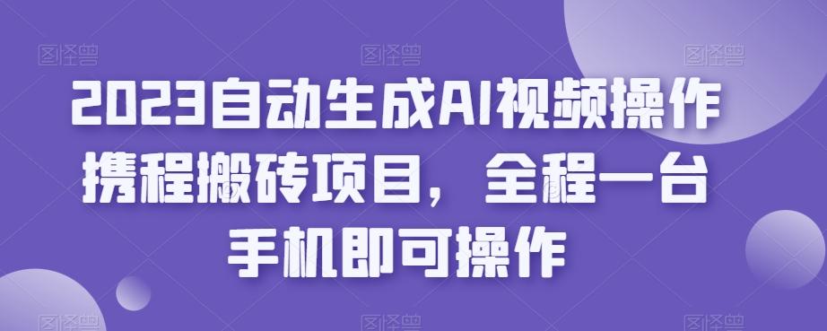 2023自动生成AI视频操作携程搬砖项目，全程一台手机即可操作-男爵娱创[知识付费]