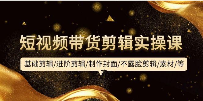 (9887期)短视频带货剪辑实操课：基础剪辑/进阶剪辑/制作封面/不露脸剪辑/素材/等等-男爵娱创[知识付费]