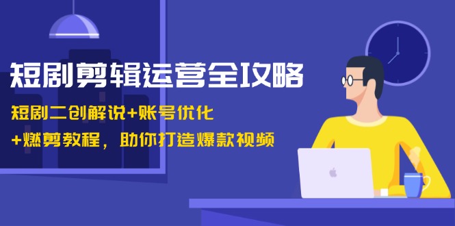 短剧剪辑运营全攻略：短剧二创解说+账号优化+燃剪教程，助你打造爆款视频-男爵娱创[知识付费]