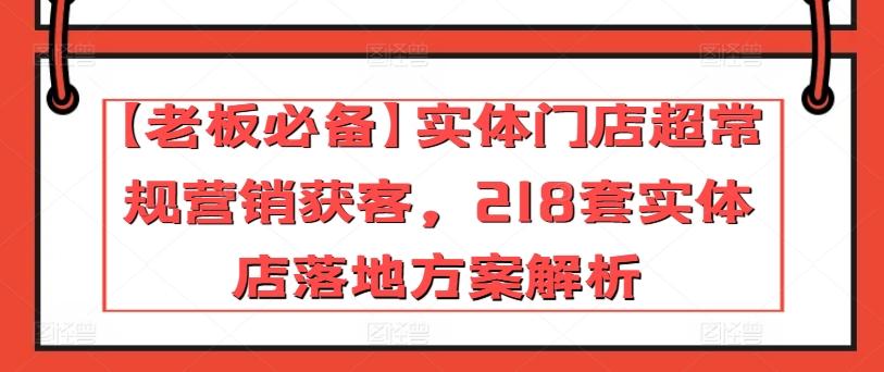 【老板必备】实体门店超常规营销获客，218套实体店落地方案解析-男爵娱创[知识付费]