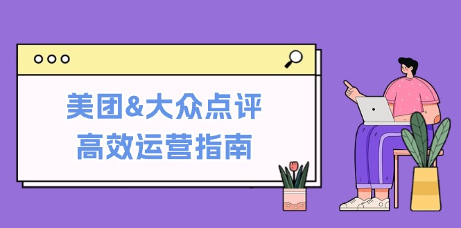 美团&大众点评高效运营指南：从平台基础认知到提升销量的实用操作技巧-男爵娱创[知识付费]