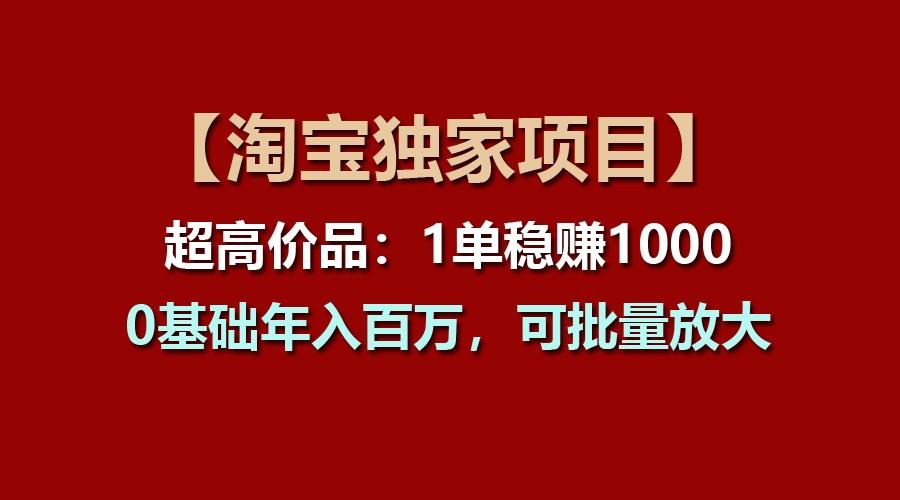【淘宝独家项目】超高价品：1单稳赚1000多，0基础年入百万，可批量放大-男爵娱创[知识付费]
