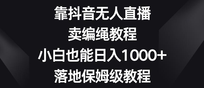 靠抖音无人直播，卖编绳教程，小白也能日入1000+，落地保姆级教程【揭秘】-男爵娱创[知识付费]
