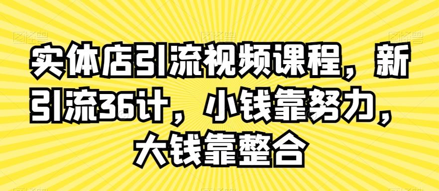 实体店引流视频课程，新引流36计，小钱靠努力，大钱靠整合-男爵娱创[知识付费]