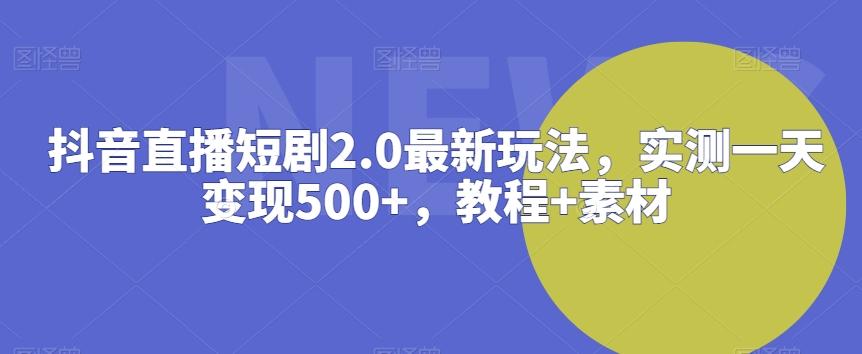 抖音直播短剧2.0最新玩法，实测一天变现500+，教程+素材【揭秘】-男爵娱创[知识付费]