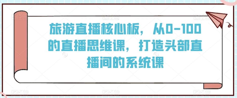 旅游直播核心板，从0-100的直播思维课，打造头部直播间的系统课-男爵娱创[知识付费]